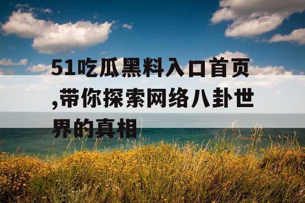 51吃瓜黑料入口首页,带你探索网络八卦世界的真相 51吃瓜黑料入口首页,带你探索网络八卦世界的真相