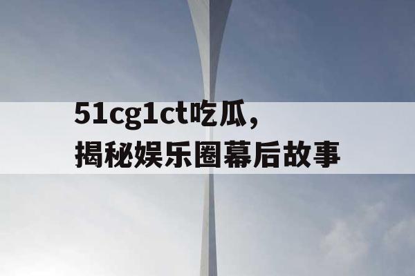 51cg1ct吃瓜,揭秘娱乐圈幕后故事 51cg1ct吃瓜,揭秘娱乐圈幕后故事