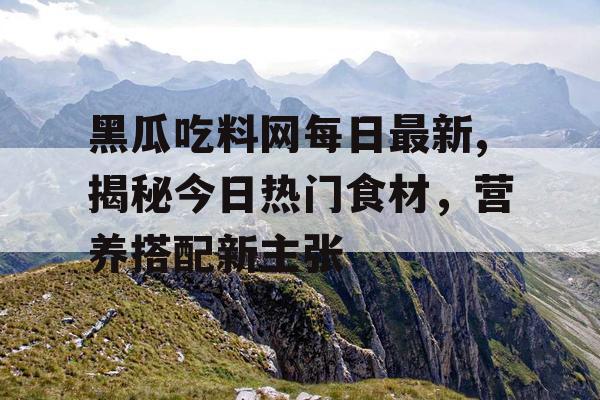 黑瓜吃料网每日最新,揭秘今日热门食材,营养搭配新主张 黑瓜吃料网每日最新,揭秘今日热门食材,营养搭配新主张