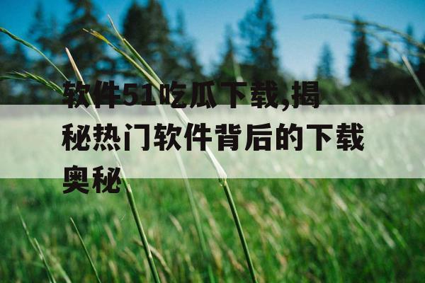 软件51吃瓜下载,揭秘热门软件背后的下载奥秘 软件51吃瓜下载,揭秘热门软件背后的下载奥秘