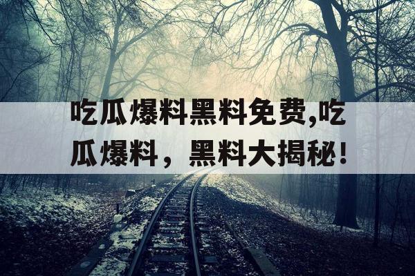 吃瓜爆料黑料免费,吃瓜爆料,黑料大揭秘! 吃瓜爆料黑料免费,吃瓜爆料,黑料大揭秘!