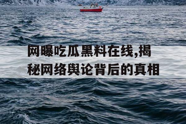 网曝吃瓜黑料在线,揭秘网络舆论背后的真相 网曝吃瓜黑料在线,揭秘网络舆论背后的真相