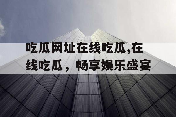 吃瓜网址在线吃瓜,在线吃瓜,畅享娱乐盛宴 吃瓜网址在线吃瓜,在线吃瓜,畅享娱乐盛宴