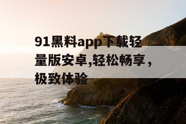 91黑料app下载轻量版安卓,轻松畅享,极致体验 91黑料app下载轻量版安卓,轻松畅享,极致体验