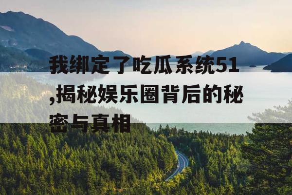 我绑定了吃瓜系统51,揭秘娱乐圈背后的秘密与真相 我绑定了吃瓜系统51,揭秘娱乐圈背后的秘密与真相