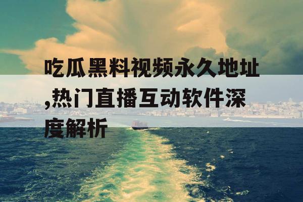吃瓜黑料视频永久地址,热门直播互动软件深度解析 吃瓜黑料视频永久地址,热门直播互动软件深度解析