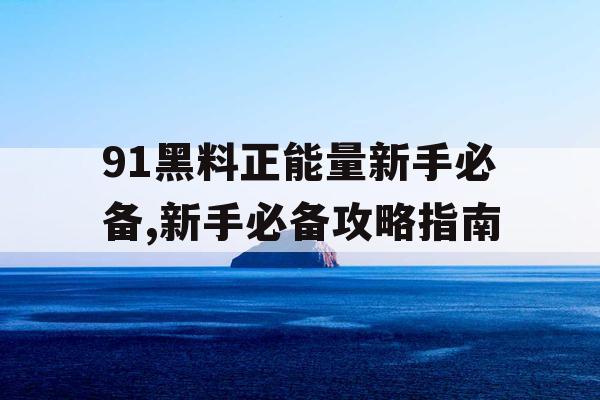 91黑料正能量新手必备,新手必备攻略指南 91黑料正能量新手必备,新手必备攻略指南