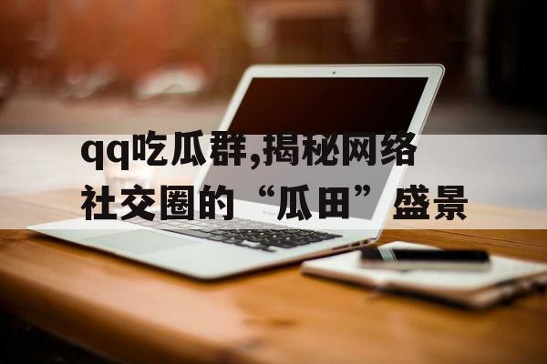 qq吃瓜群,揭秘网络社交圈的“瓜田”盛景 qq吃瓜群,揭秘网络社交圈的“瓜田”盛景