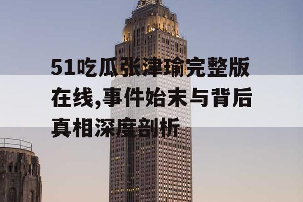 51吃瓜张津瑜完整版在线,事件始末与背后真相深度剖析 51吃瓜张津瑜完整版在线,事件始末与背后真相深度剖析