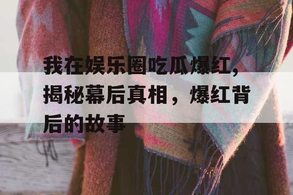 我在娱乐圈吃瓜爆红,揭秘幕后真相,爆红背后的故事 我在娱乐圈吃瓜爆红,揭秘幕后真相,爆红背后的故事