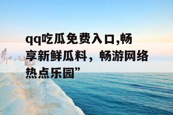 qq吃瓜免费入口,畅享新鲜瓜料,畅游网络热点乐园” qq吃瓜免费入口,畅享新鲜瓜料,畅游网络热点乐园”
