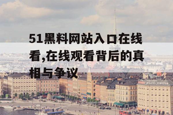51黑料网站入口在线看,在线观看背后的真相与争议 51黑料网站入口在线看,在线观看背后的真相与争议