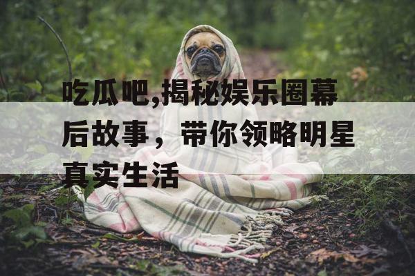 吃瓜吧,揭秘娱乐圈幕后故事,带你领略明星真实生活 吃瓜吧,揭秘娱乐圈幕后故事,带你领略明星真实生活