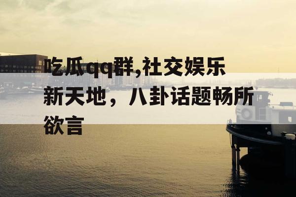 吃瓜qq群,社交娱乐新天地,八卦话题畅所欲言 吃瓜qq群,社交娱乐新天地,八卦话题畅所欲言