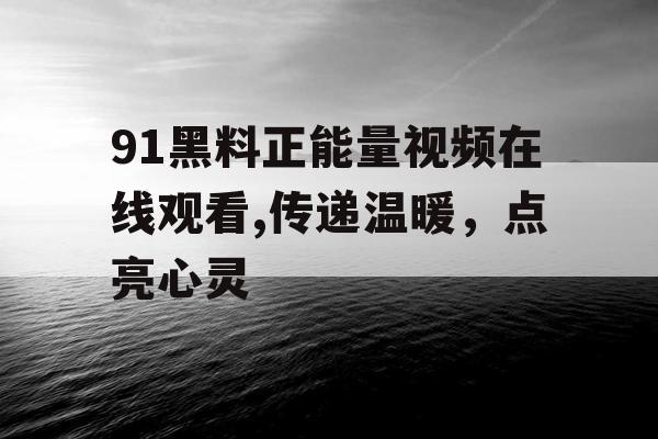 91黑料正能量视频在线观看,传递温暖,点亮心灵 91黑料正能量视频在线观看,传递温暖,点亮心灵