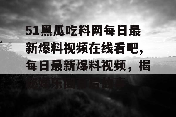 51黑瓜吃料网每日最新爆料视频在线看吧,每日最新爆料视频,揭秘娱乐圈幕后故事 51黑瓜吃料网每日最新爆料视频在线看吧,每日最新爆料视频,揭秘娱乐圈幕后故事