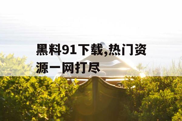 黑料91下载,热门资源一网打尽 黑料91下载,热门资源一网打尽