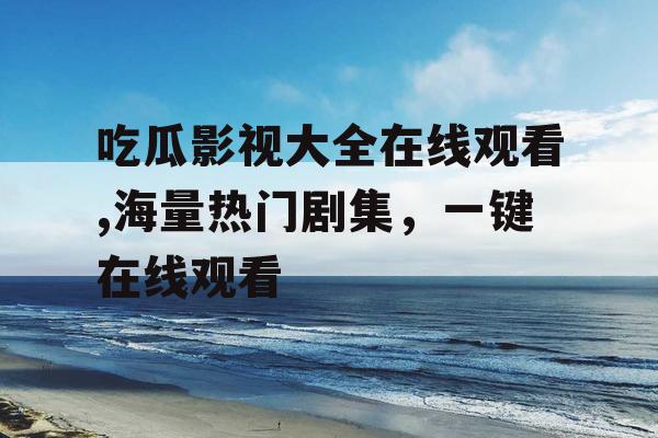 吃瓜影视大全在线观看,海量热门剧集,一键在线观看 吃瓜影视大全在线观看,海量热门剧集,一键在线观看