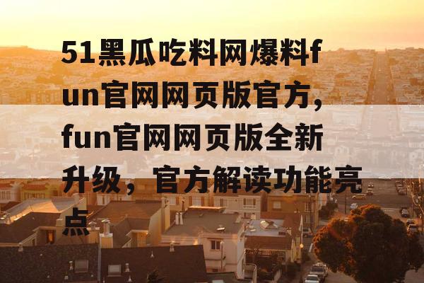 51黑瓜吃料网爆料fun官网网页版官方,fun官网网页版全新升级,官方解读功能亮点 51黑瓜吃料网爆料fun官网网页版官方,fun官网网页版全新升级,官方解读功能亮点