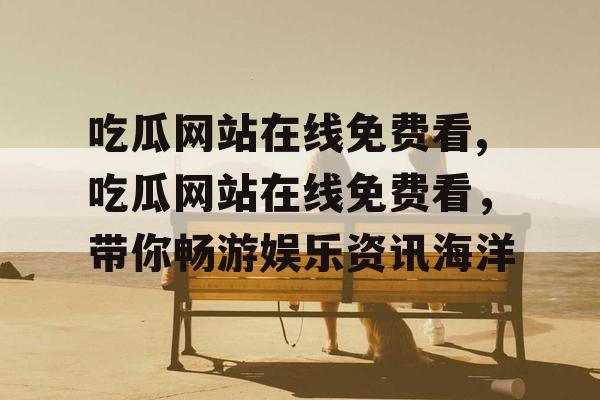 吃瓜网站在线免费看,吃瓜网站在线免费看,带你畅游娱乐资讯海洋 吃瓜网站在线免费看,吃瓜网站在线免费看,带你畅游娱乐资讯海洋