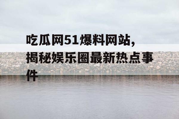 吃瓜网51爆料网站,揭秘娱乐圈最新热点事件 吃瓜网51爆料网站,揭秘娱乐圈最新热点事件
