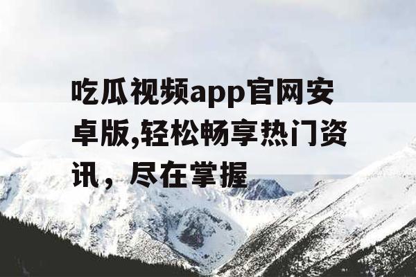 吃瓜视频app官网安卓版,轻松畅享热门资讯,尽在掌握 吃瓜视频app官网安卓版,轻松畅享热门资讯,尽在掌握