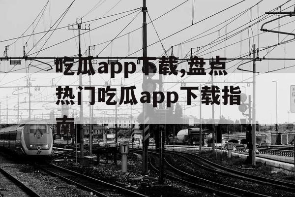 吃瓜app下载,盘点热门吃瓜app下载指南 吃瓜app下载,盘点热门吃瓜app下载指南