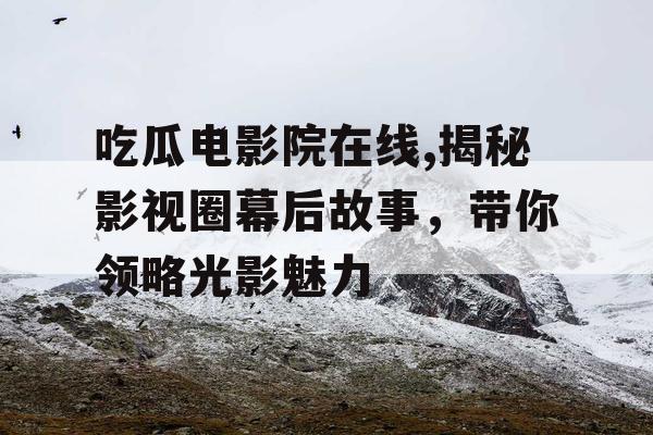 吃瓜电影院在线,揭秘影视圈幕后故事,带你领略光影魅力 吃瓜电影院在线,揭秘影视圈幕后故事,带你领略光影魅力