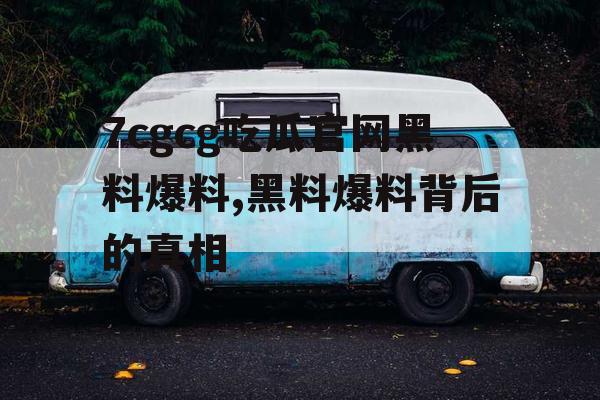 7cgcg吃瓜官网黑料爆料,黑料爆料背后的真相 7cgcg吃瓜官网黑料爆料,黑料爆料背后的真相
