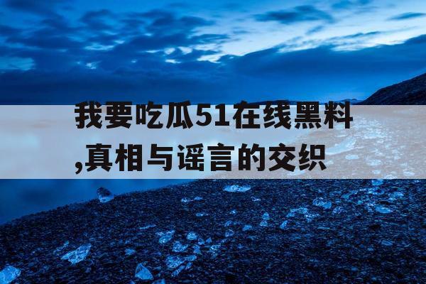 我要吃瓜51在线黑料,真相与谣言的交织 我要吃瓜51在线黑料,真相与谣言的交织