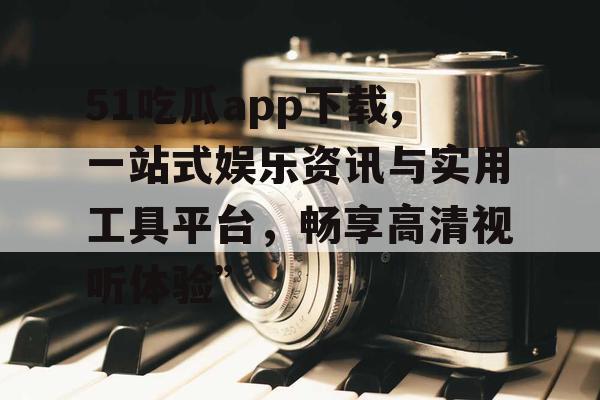 51吃瓜app下载,一站式娱乐资讯与实用工具平台,畅享高清视听体验” 51吃瓜app下载,一站式娱乐资讯与实用工具平台,畅享高清视听体验”