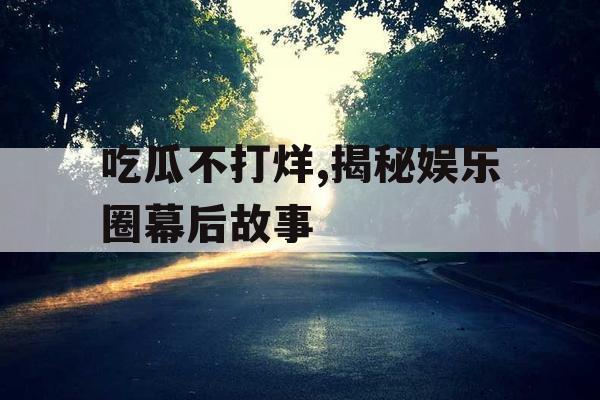 吃瓜不打烊,揭秘娱乐圈幕后故事 吃瓜不打烊,揭秘娱乐圈幕后故事