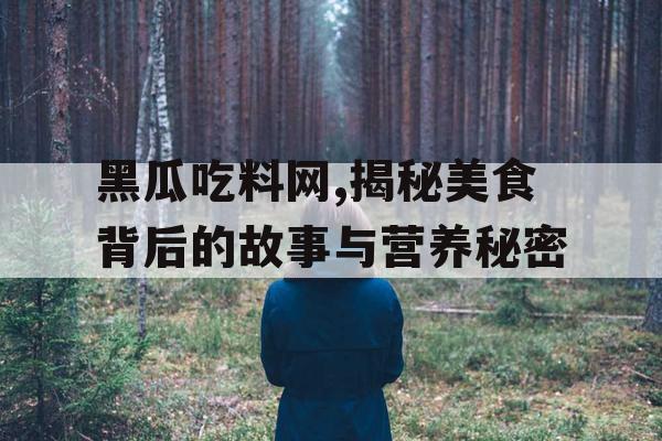 黑瓜吃料网,揭秘美食背后的故事与营养秘密 黑瓜吃料网,揭秘美食背后的故事与营养秘密