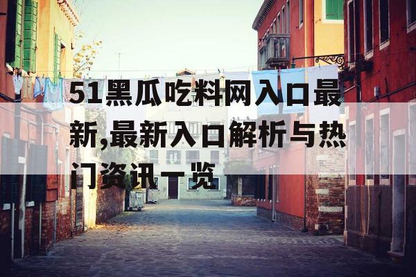 51黑瓜吃料网入口最新,最新入口解析与热门资讯一览 51黑瓜吃料网入口最新,最新入口解析与热门资讯一览
