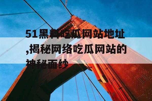 51黑料吃瓜网站地址,揭秘网络吃瓜网站的神秘面纱 51黑料吃瓜网站地址,揭秘网络吃瓜网站的神秘面纱