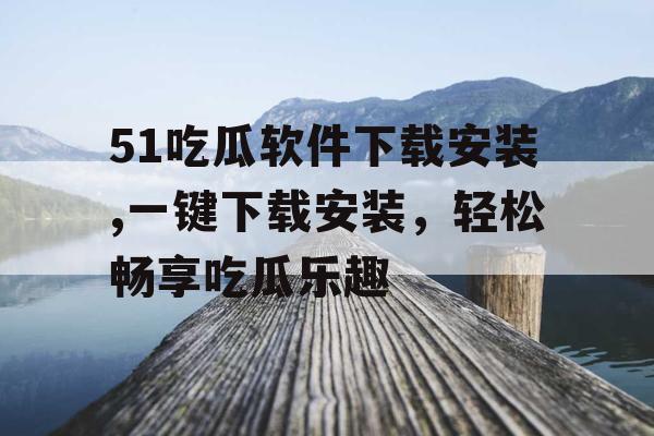 51吃瓜软件下载安装,一键下载安装,轻松畅享吃瓜乐趣 51吃瓜软件下载安装,一键下载安装,轻松畅享吃瓜乐趣