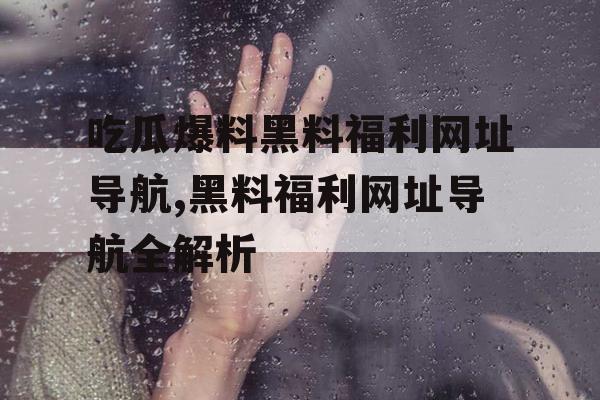吃瓜爆料黑料福利网址导航,黑料福利网址导航全解析 吃瓜爆料黑料福利网址导航,黑料福利网址导航全解析