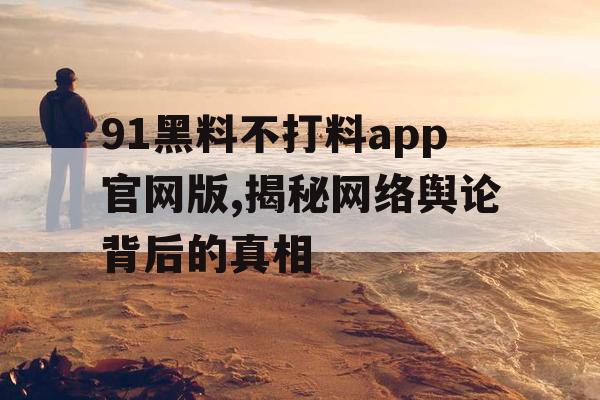 91黑料不打料app官网版,揭秘网络舆论背后的真相 91黑料不打料app官网版,揭秘网络舆论背后的真相