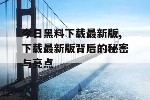 今日黑料下载最新版,下载最新版背后的秘密与亮点 今日黑料下载最新版,下载最新版背后的秘密与亮点