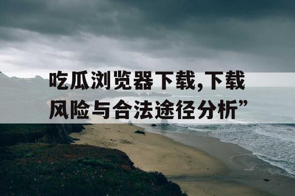 吃瓜浏览器下载,下载风险与合法途径分析” 吃瓜浏览器下载,下载风险与合法途径分析”
