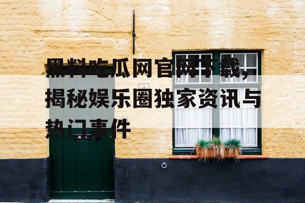 黑料吃瓜网官网下载,揭秘娱乐圈独家资讯与热门事件 黑料吃瓜网官网下载,揭秘娱乐圈独家资讯与热门事件