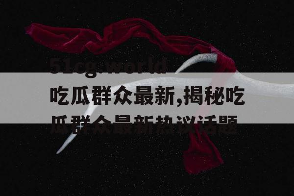 51cg.world吃瓜群众最新,揭秘吃瓜群众最新热议话题 51cg.world吃瓜群众最新,揭秘吃瓜群众最新热议话题