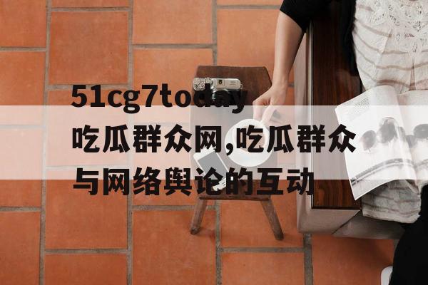 51cg7today吃瓜群众网,吃瓜群众与网络舆论的互动 51cg7today吃瓜群众网,吃瓜群众与网络舆论的互动