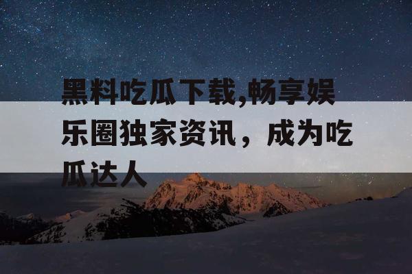 黑料吃瓜下载,畅享娱乐圈独家资讯,成为吃瓜达人 黑料吃瓜下载,畅享娱乐圈独家资讯,成为吃瓜达人
