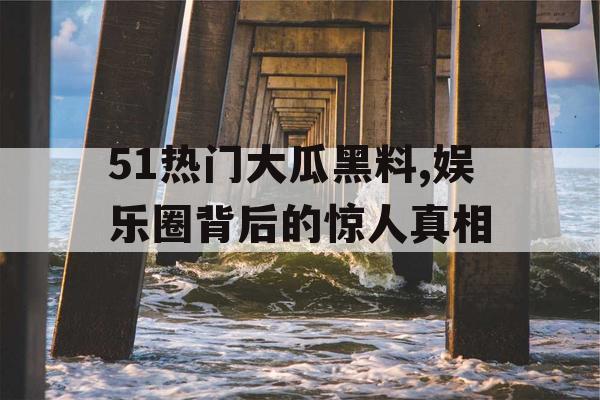 51热门大瓜黑料,娱乐圈背后的惊人真相 51热门大瓜黑料,娱乐圈背后的惊人真相