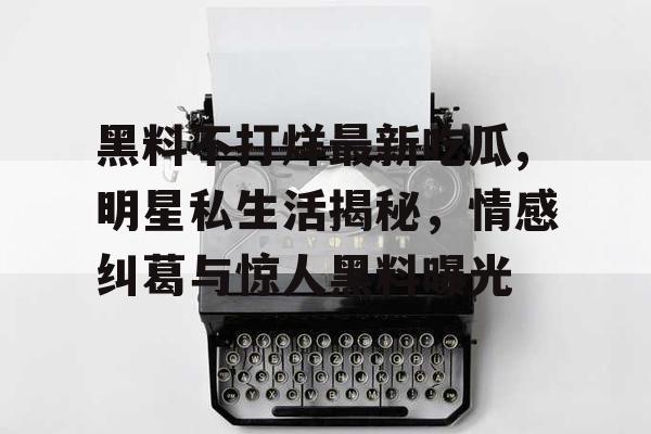 黑料不打烊最新吃瓜,明星私生活揭秘,情感纠葛与惊人黑料曝光 黑料不打烊最新吃瓜,明星私生活揭秘,情感纠葛与惊人黑料曝光