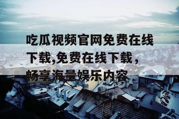 吃瓜视频官网免费在线下载,免费在线下载,畅享海量娱乐内容 吃瓜视频官网免费在线下载,免费在线下载,畅享海量娱乐内容