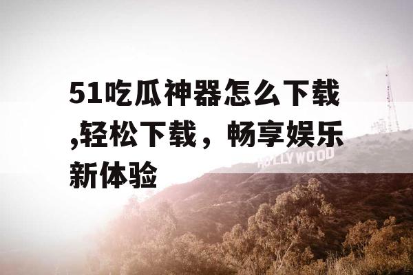 51吃瓜神器怎么下载,轻松下载,畅享娱乐新体验 51吃瓜神器怎么下载,轻松下载,畅享娱乐新体验