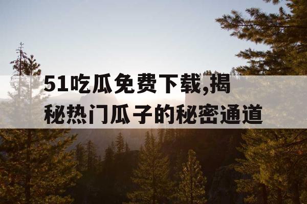 51吃瓜免费下载,揭秘热门瓜子的秘密通道 51吃瓜免费下载,揭秘热门瓜子的秘密通道