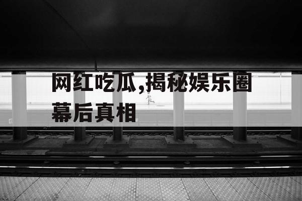 网红吃瓜,揭秘娱乐圈幕后真相 网红吃瓜,揭秘娱乐圈幕后真相